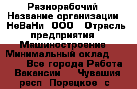 Разнорабочий › Название организации ­ НеВаНи, ООО › Отрасль предприятия ­ Машиностроение › Минимальный оклад ­ 70 000 - Все города Работа » Вакансии   . Чувашия респ.,Порецкое. с.